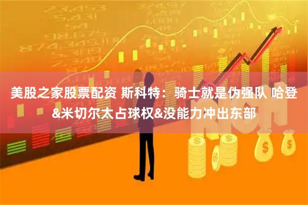 美股之家股票配资 斯科特：骑士就是伪强队 哈登&米切尔太占球权&没能力冲出东部